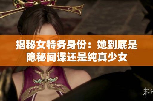 揭秘女特务身份：她到底是隐秘间谍还是纯真少女