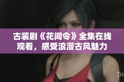 古装剧《花间令》全集在线观看，感受浪漫古风魅力