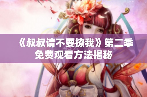 《叔叔请不要撩我》第二季免费观看方法揭秘