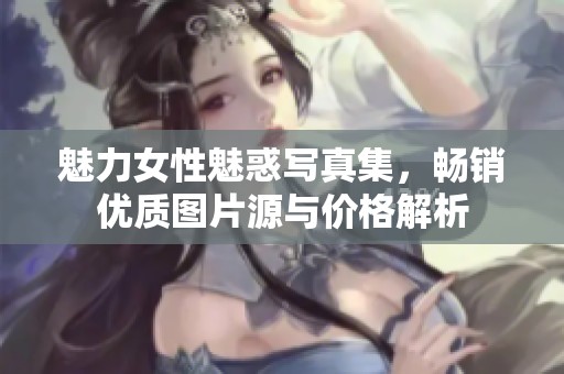 魅力女性魅惑写真集，畅销优质图片源与价格解析