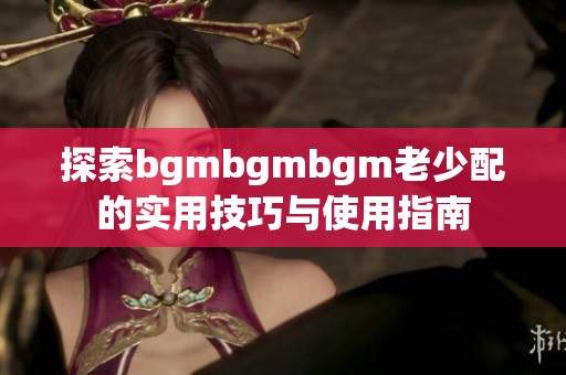 探索bgmbgmbgm老少配的实用技巧与使用指南