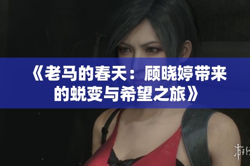 《老马的春天：顾晓婷带来的蜕变与希望之旅》