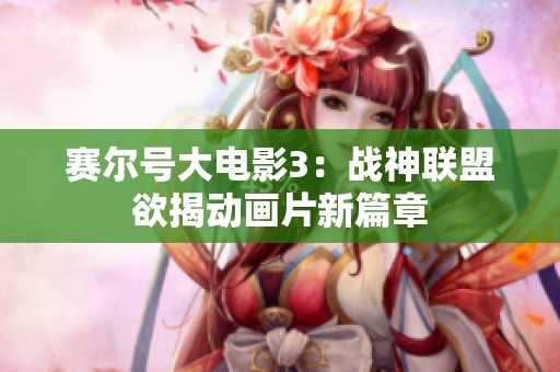 赛尔号大电影3：战神联盟欲揭动画片新篇章