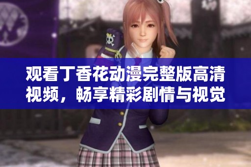 观看丁香花动漫完整版高清视频，畅享精彩剧情与视觉盛宴