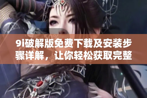9i破解版免费下载及安装步骤详解，让你轻松获取完整版