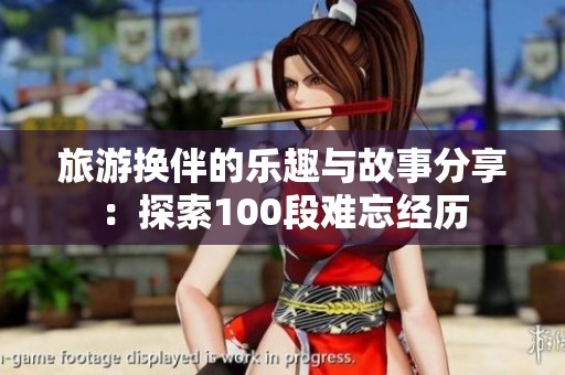 旅游换伴的乐趣与故事分享：探索100段难忘经历