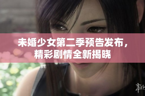 未婚少女第二季预告发布，精彩剧情全新揭晓
