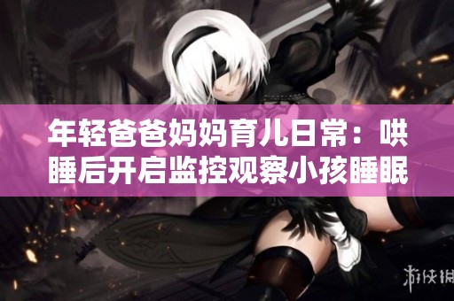 年轻爸爸妈妈育儿日常：哄睡后开启监控观察小孩睡眠状态