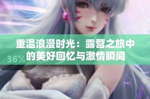 重温浪漫时光：露营之旅中的美好回忆与激情瞬间