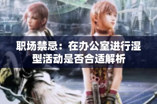 职场禁忌：在办公室进行湿型活动是否合适解析