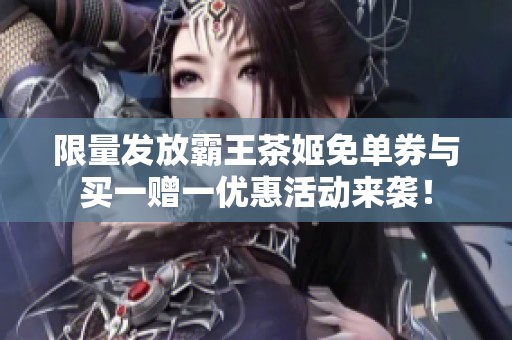 限量发放霸王茶姬免单券与买一赠一优惠活动来袭！