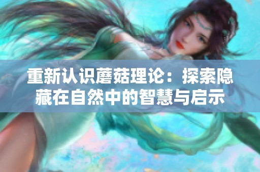 重新认识蘑菇理论：探索隐藏在自然中的智慧与启示