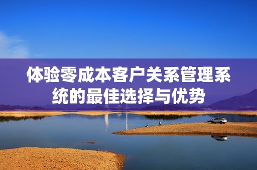 体验零成本客户关系管理系统的最佳选择与优势