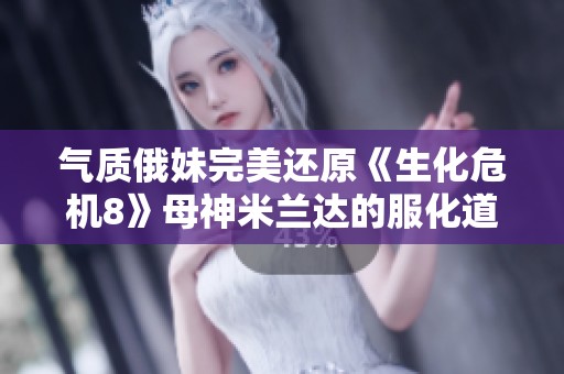 气质俄妹完美还原《生化危机8》母神米兰达的服化道揭秘