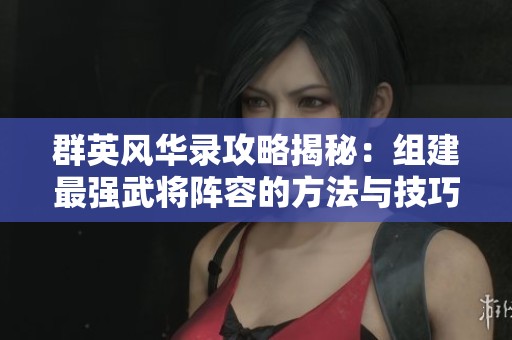 群英风华录攻略揭秘：组建最强武将阵容的方法与技巧