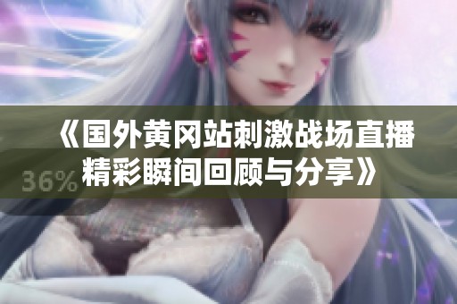 《国外黄冈站刺激战场直播精彩瞬间回顾与分享》