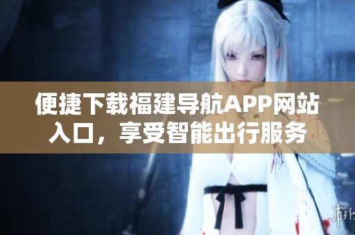 便捷下载福建导航APP网站入口，享受智能出行服务