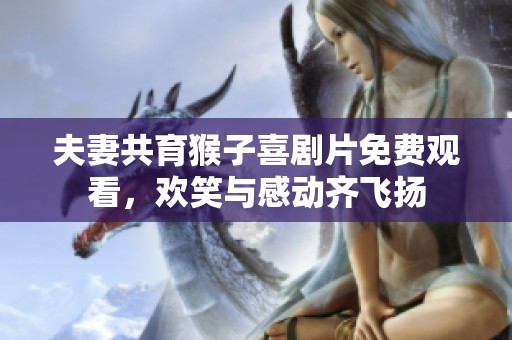 夫妻共育猴子喜剧片免费观看，欢笑与感动齐飞扬