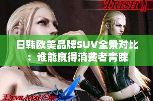 日韩欧美品牌SUV全景对比：谁能赢得消费者青睐