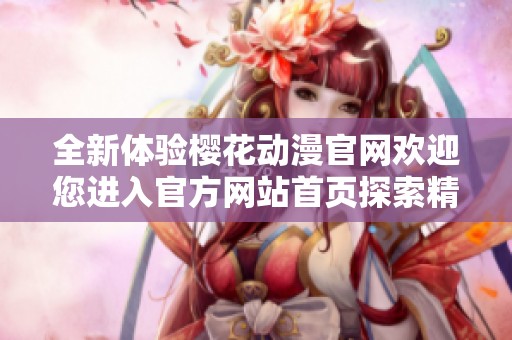 全新体验樱花动漫官网欢迎您进入官方网站首页探索精彩内容