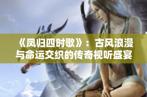 《凤归四时歌》：古风浪漫与命运交织的传奇视听盛宴