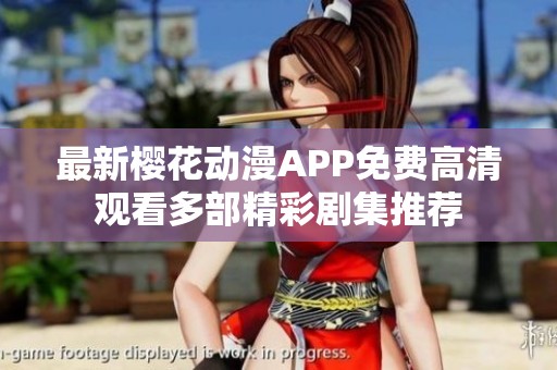 最新樱花动漫APP免费高清观看多部精彩剧集推荐