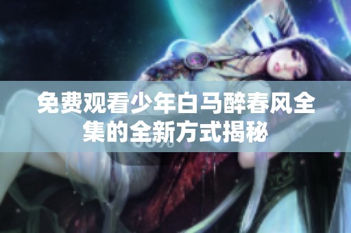 免费观看少年白马醉春风全集的全新方式揭秘