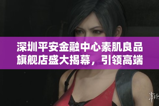深圳平安金融中心素肌良品旗舰店盛大揭幕，引领高端舒适内衣新风尚