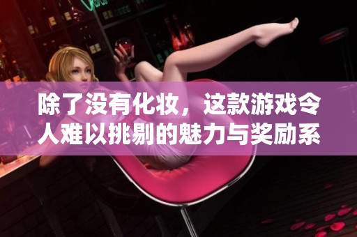 除了没有化妆，这款游戏令人难以挑剔的魅力与奖励系统