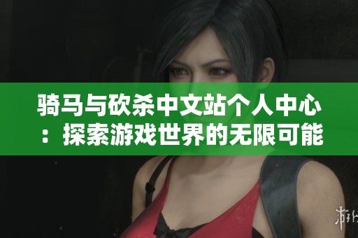 骑马与砍杀中文站个人中心：探索游戏世界的无限可能