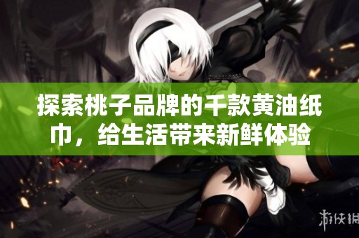 探索桃子品牌的千款黄油纸巾，给生活带来新鲜体验