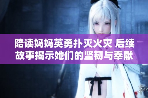 陪读妈妈英勇扑灭火灾 后续故事揭示她们的坚韧与奉献