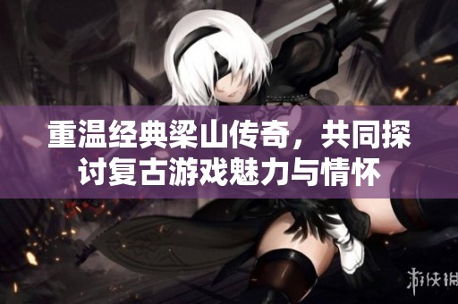重温经典梁山传奇，共同探讨复古游戏魅力与情怀