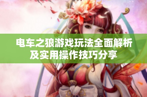 电车之狼游戏玩法全面解析及实用操作技巧分享