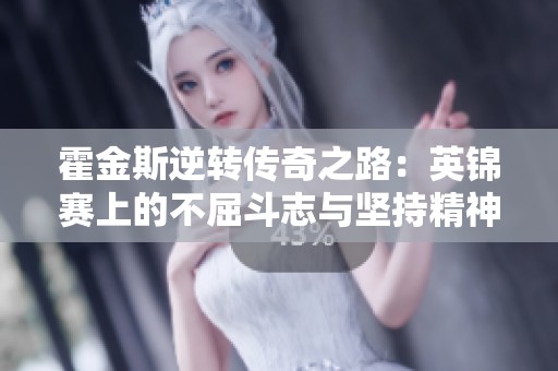 霍金斯逆转传奇之路：英锦赛上的不屈斗志与坚持精神