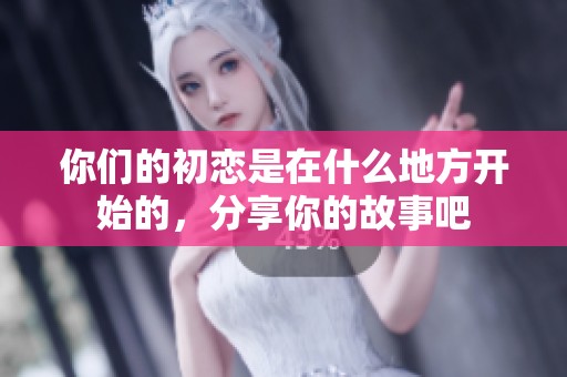 你们的初恋是在什么地方开始的，分享你的故事吧