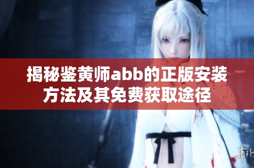揭秘鉴黄师abb的正版安装方法及其免费获取途径