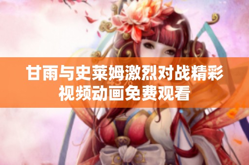 甘雨与史莱姆激烈对战精彩视频动画免费观看