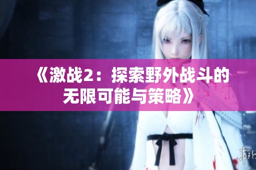 《激战2：探索野外战斗的无限可能与策略》