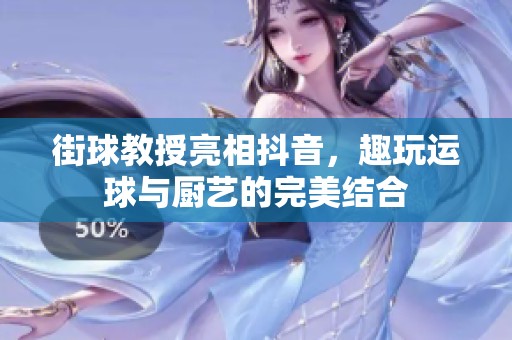 街球教授亮相抖音，趣玩运球与厨艺的完美结合