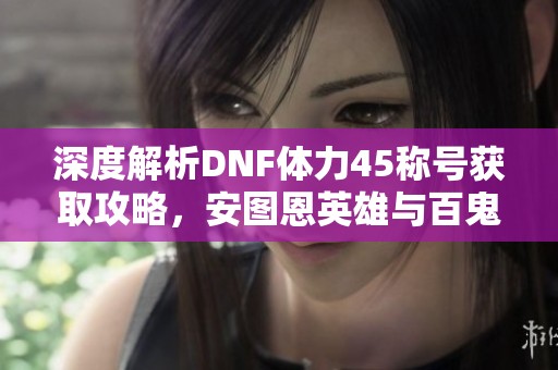深度解析DNF体力45称号获取攻略，安图恩英雄与百鬼夜行全方位揭秘
