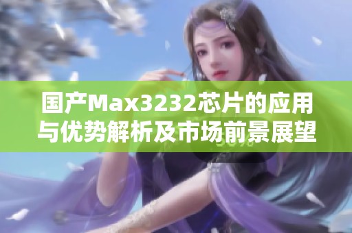 国产Max3232芯片的应用与优势解析及市场前景展望