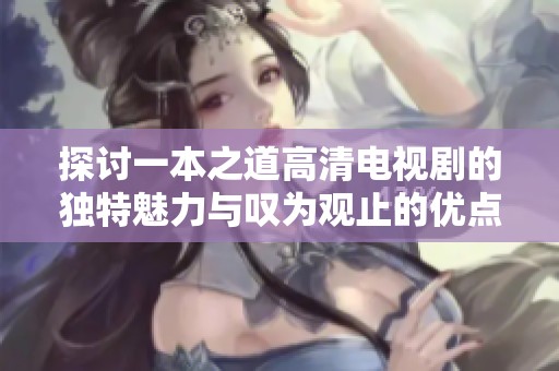 探讨一本之道高清电视剧的独特魅力与叹为观止的优点