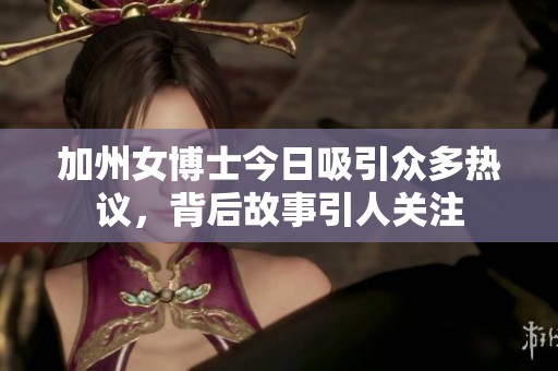 加州女博士今日吸引众多热议，背后故事引人关注