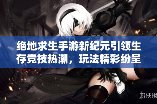绝地求生手游新纪元引领生存竞技热潮，玩法精彩纷呈
