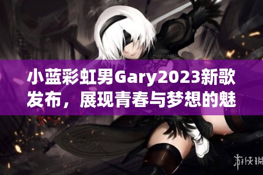 小蓝彩虹男Gary2023新歌发布，展现青春与梦想的魅力