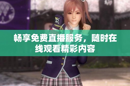 畅享免费直播服务，随时在线观看精彩内容