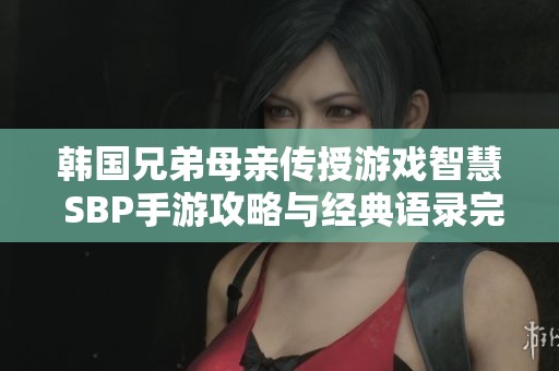 韩国兄弟母亲传授游戏智慧 SBP手游攻略与经典语录完美结合