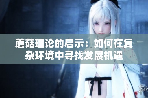 蘑菇理论的启示：如何在复杂环境中寻找发展机遇