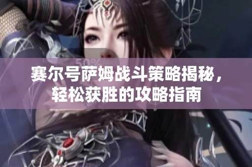 赛尔号萨姆战斗策略揭秘，轻松获胜的攻略指南